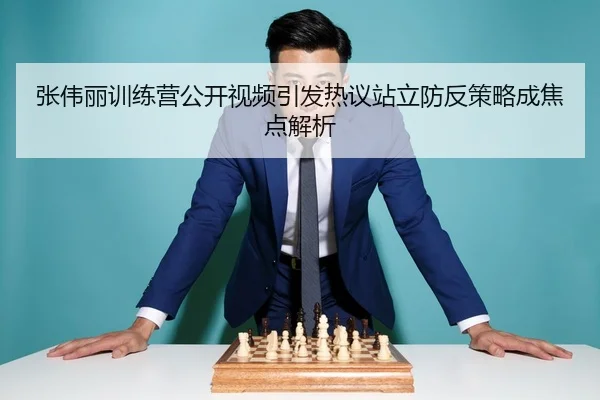 张伟丽训练营公开视频引发热议站立防反策略成焦点解析