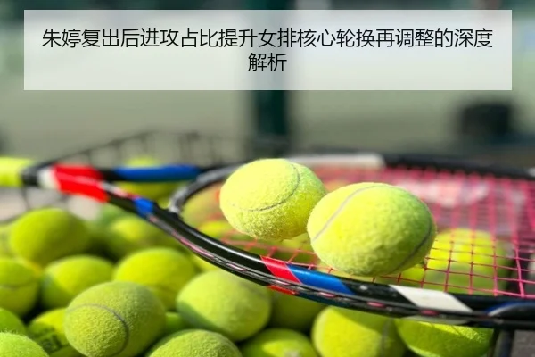朱婷复出后进攻占比提升女排核心轮换再调整的深度解析