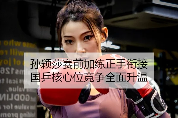 孙颖莎赛前加练正手衔接 国乒核心位竞争全面升温