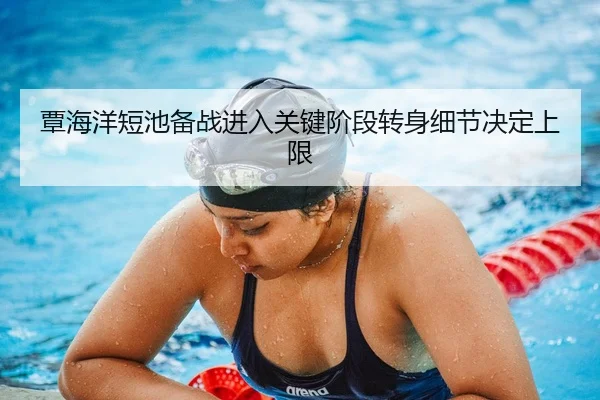 覃海洋短池备战进入关键阶段转身细节决定上限