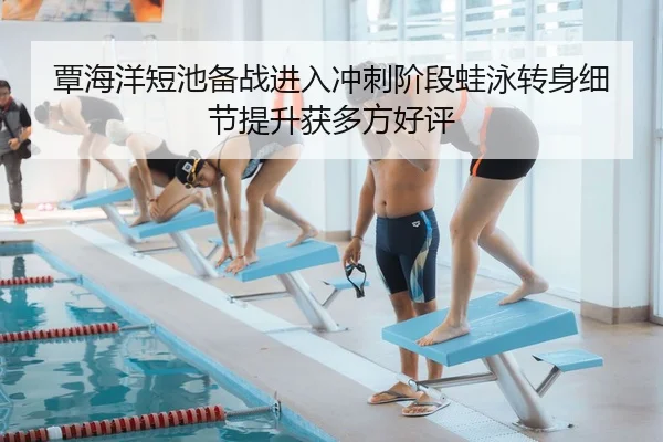 覃海洋短池备战进入冲刺阶段蛙泳转身细节提升获多方好评