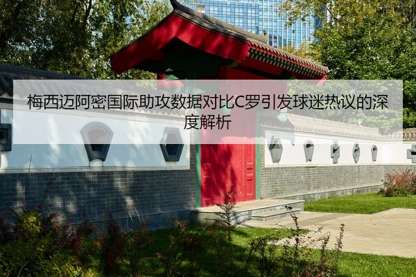 梅西迈阿密国际助攻数据对比C罗引发球迷热议的深度解析